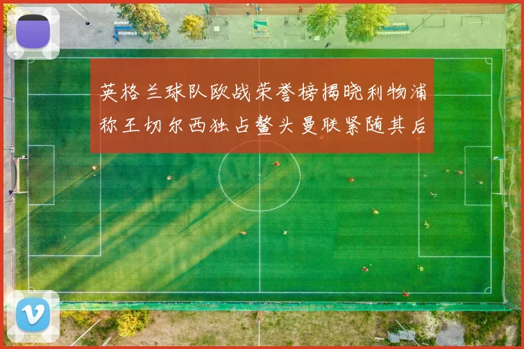 英格兰球队欧战荣誉榜揭晓利物浦称王切尔西独占鳌头曼联紧随其后