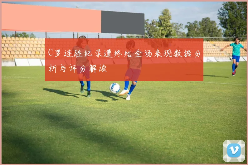 C罗连胜纪录遭终结全场表现数据分析与评分解读