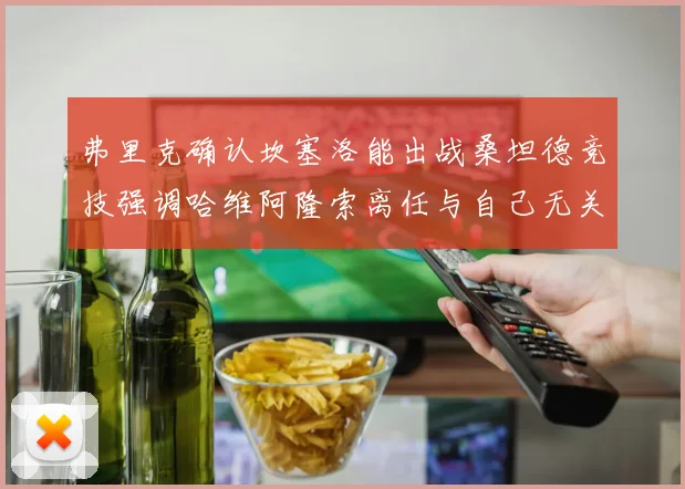 弗里克确认坎塞洛能出战桑坦德竞技强调哈维阿隆索离任与自己无关
