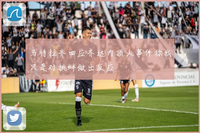 马特拉齐回应齐达内顶人事件称我只是对挑衅做出反应