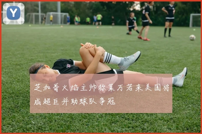 芝加哥火焰主帅称莱万若来美国将成超巨并助球队争冠