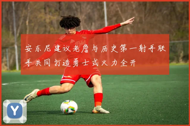 安东尼建议老詹与历史第一射手联手共同打造勇士式火力全开