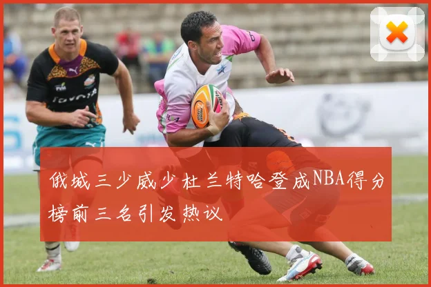 俄城三少威少杜兰特哈登成NBA得分榜前三名引发热议