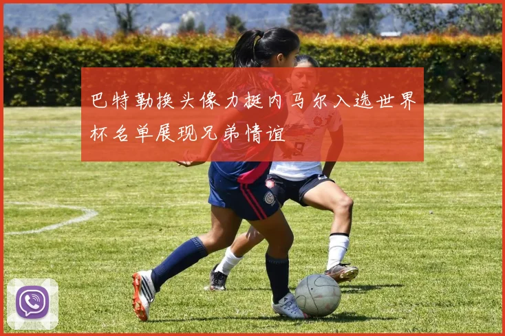 巴特勒换头像力挺内马尔入选世界杯名单展现兄弟情谊