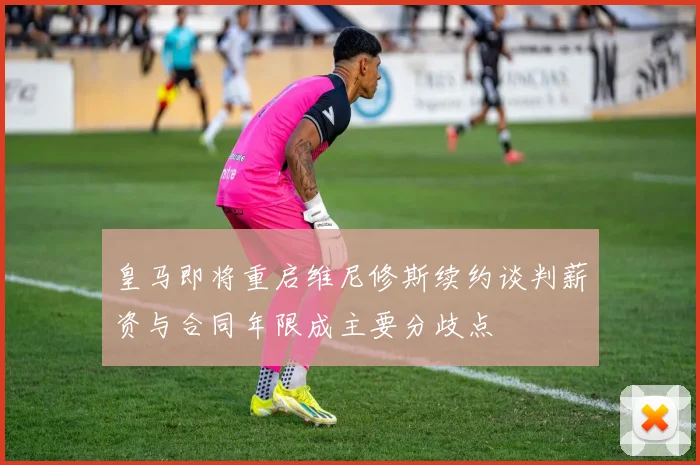皇马即将重启维尼修斯续约谈判薪资与合同年限成主要分歧点
