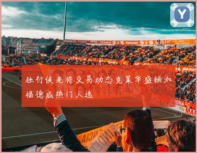 独行侠老将交易动态克莱华盛顿加福德成热门人选