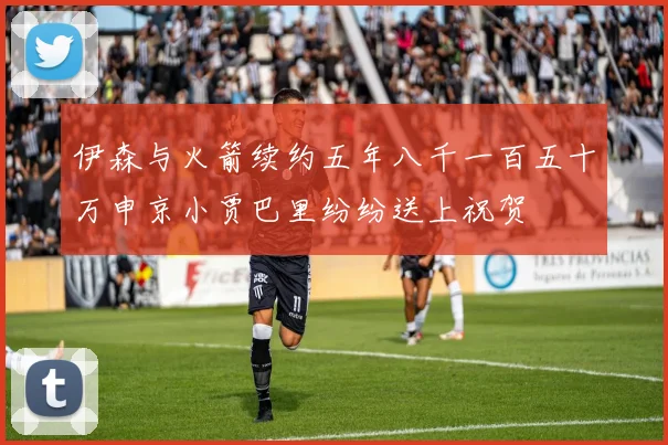 伊森与火箭续约五年八千一百五十万申京小贾巴里纷纷送上祝贺