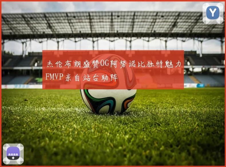杰伦布朗盛赞OG阿努诺比独特魅力FMVP亲自站台助阵