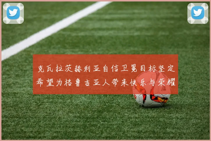克瓦拉茨赫利亚自信卫冕目标坚定希望为格鲁吉亚人带来快乐与荣耀