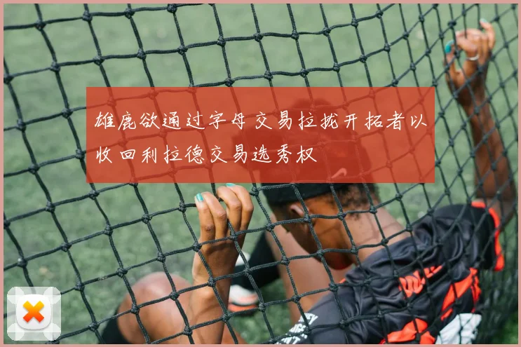 雄鹿欲通过字母交易拉拢开拓者以收回利拉德交易选秀权