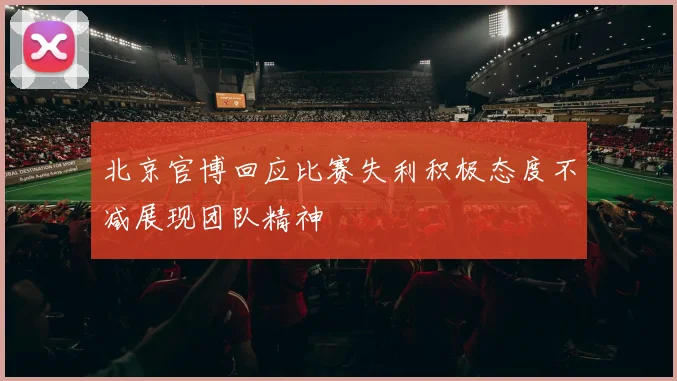 北京官博回应比赛失利积极态度不减展现团队精神
