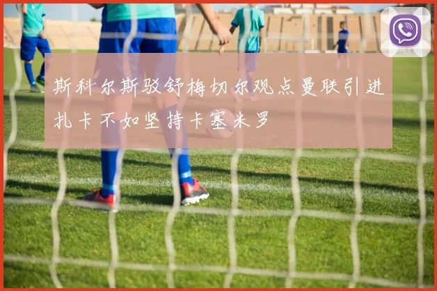 斯科尔斯驳舒梅切尔观点曼联引进扎卡不如坚持卡塞米罗