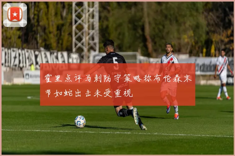 霍里点评马刺防守策略称布伦森末节如蛇出击未受重视