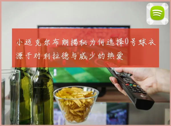 小迈克尔布朗揭秘为何选择0号球衣源于对利拉德与威少的热爱