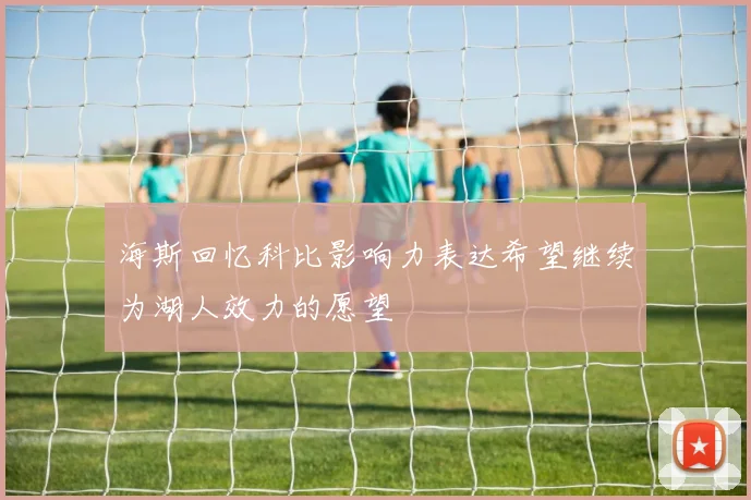 海斯回忆科比影响力表达希望继续为湖人效力的愿望