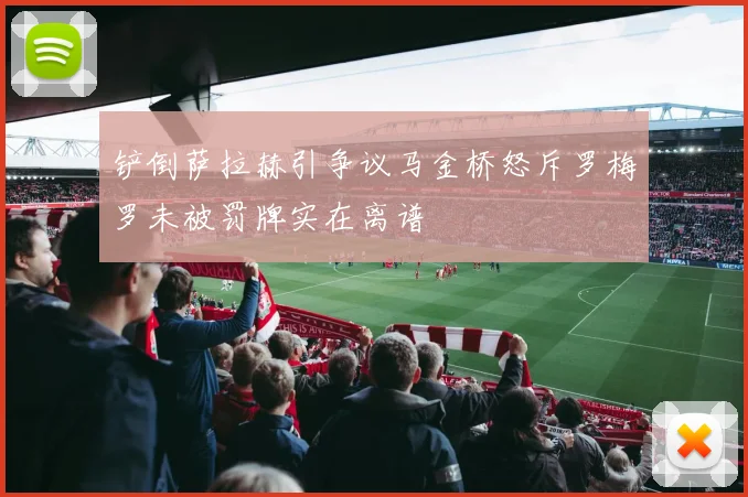 铲倒萨拉赫引争议马金桥怒斥罗梅罗未被罚牌实在离谱