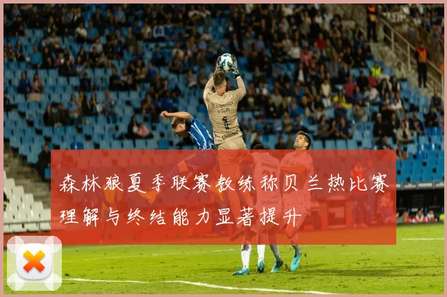 森林狼夏季联赛教练称贝兰热比赛理解与终结能力显著提升