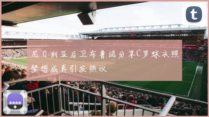 尼日利亚后卫布鲁诺分享C罗球衣照梦想成真引发热议