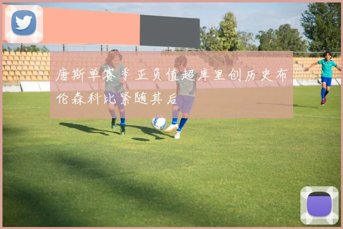 唐斯单赛季正负值超库里创历史布伦森科比紧随其后