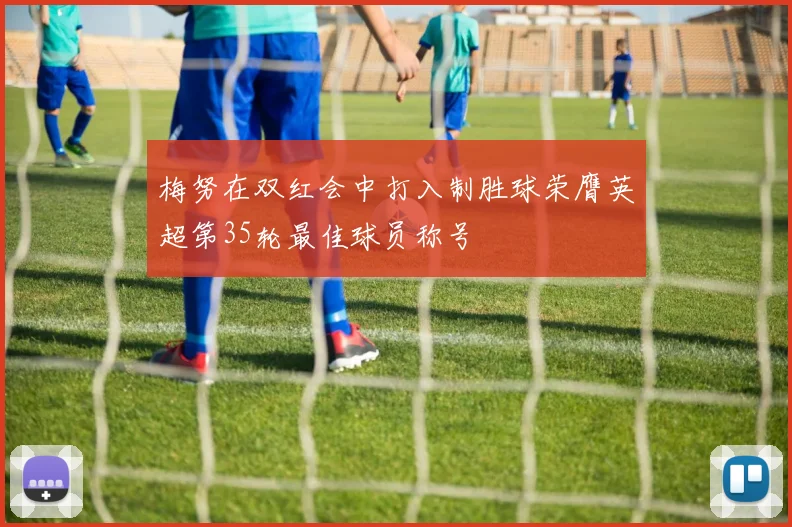 梅努在双红会中打入制胜球荣膺英超第35轮最佳球员称号