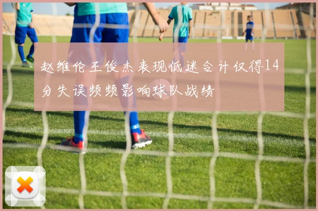 赵维伦王俊杰表现低迷合计仅得14分失误频频影响球队战绩