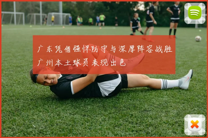 广东凭借强悍防守与深厚阵容战胜广州本土球员表现出色