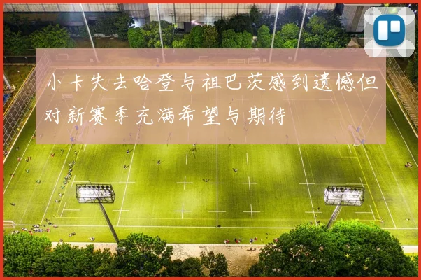 小卡失去哈登与祖巴茨感到遗憾但对新赛季充满希望与期待