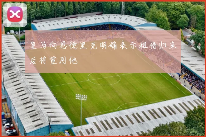 皇马向恩德里克明确表示租借归来后将重用他