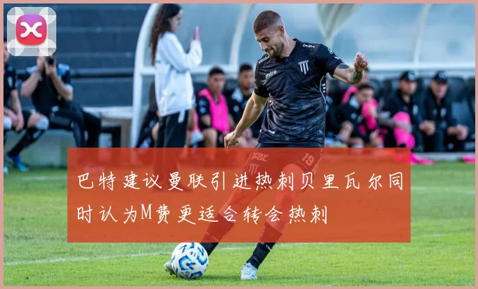 巴特建议曼联引进热刺贝里瓦尔同时认为M费更适合转会热刺