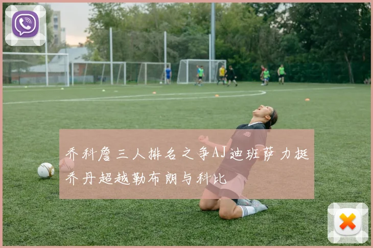乔科詹三人排名之争AJ迪班萨力挺乔丹超越勒布朗与科比