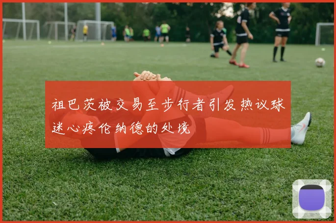 祖巴茨被交易至步行者引发热议球迷心疼伦纳德的处境