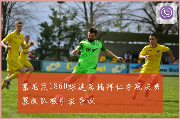 慕尼黑1860球迷恶搞拜仁夺冠庆典篡改队徽引发争议