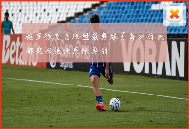 施罗德直言联盟最臭球员每次对决都建议他使用除臭剂