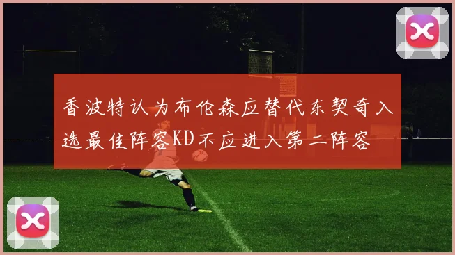 香波特认为布伦森应替代东契奇入选最佳阵容KD不应进入第二阵容
