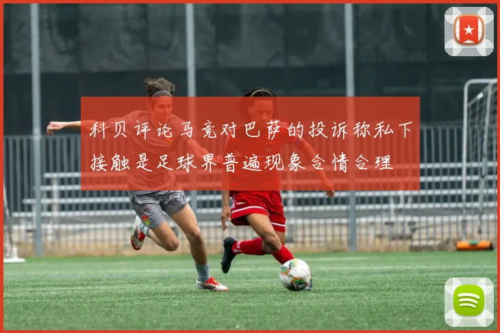 科贝评论马竞对巴萨的投诉称私下接触是足球界普遍现象合情合理